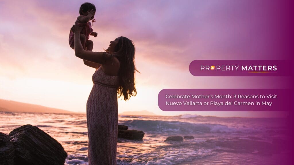 Celebrate Mother’s Month: 3 Reasons to Visit Nuevo Vallarta or Playa del Carmen in May 